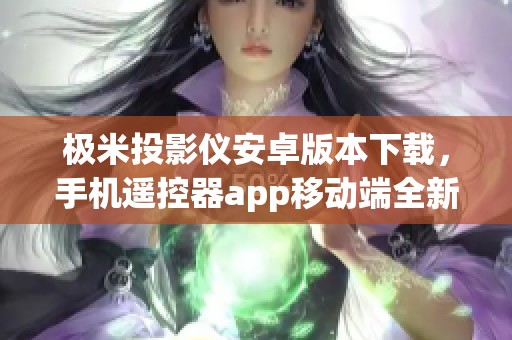 极米投影仪安卓版本下载，手机遥控器app移动端全新体验尽在其中