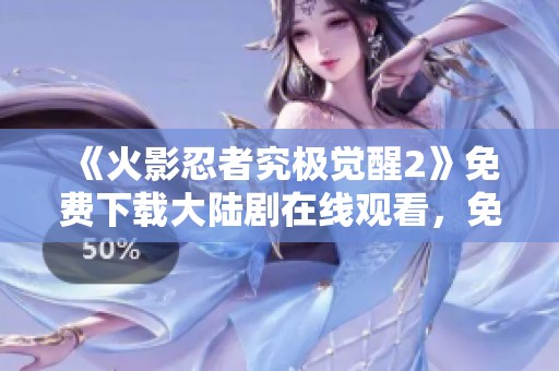 《火影忍者究极觉醒2》免费下载大陆剧在线观看，免费在线观看的日韩精彩内容