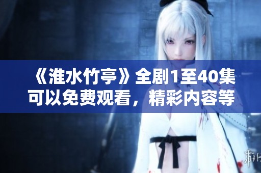 《淮水竹亭》全剧1至40集可以免费观看，精彩内容等你来看！