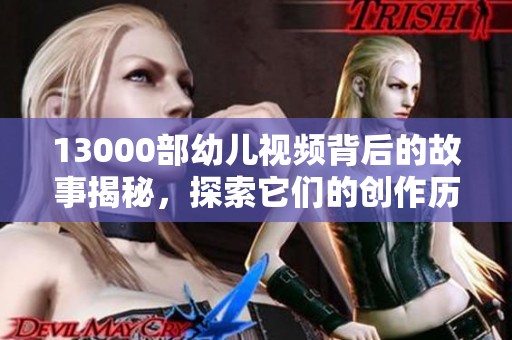 13000部幼儿视频背后的故事揭秘，探索它们的创作历程与影响力