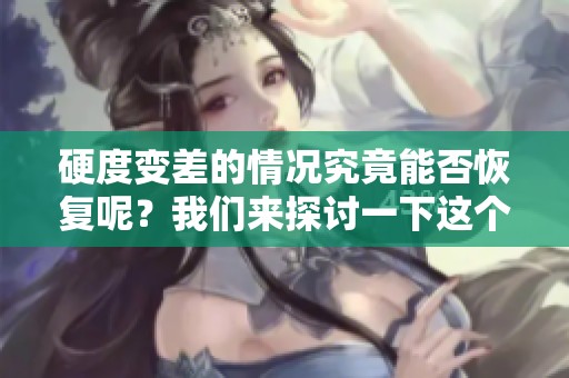 硬度变差的情况究竟能否恢复呢？我们来探讨一下这个问题。