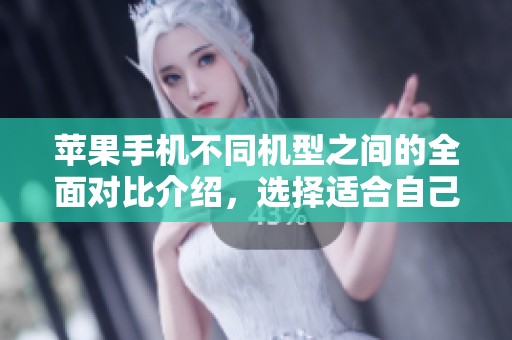 苹果手机不同机型之间的全面对比介绍，选择适合自己的手机款式指南