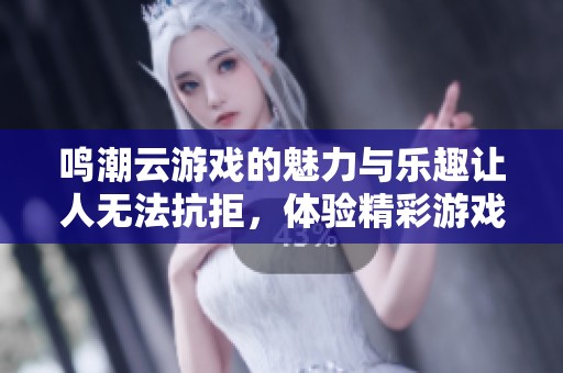 鸣潮云游戏的魅力与乐趣让人无法抗拒，体验精彩游戏的最佳选择