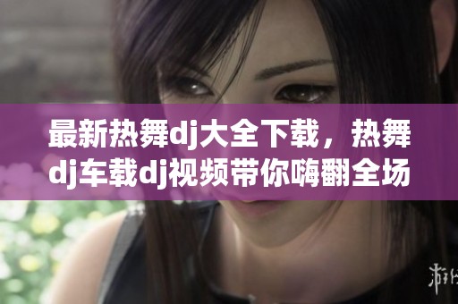 最新热舞dj大全下载，热舞dj车载dj视频带你嗨翻全场
