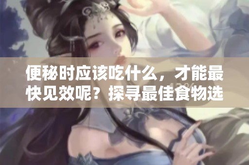 便秘时应该吃什么，才能最快见效呢？探寻最佳食物选择帮助缓解困扰！