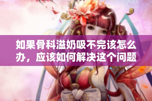 如果骨科溢奶吸不完该怎么办，应该如何解决这个问题呢
