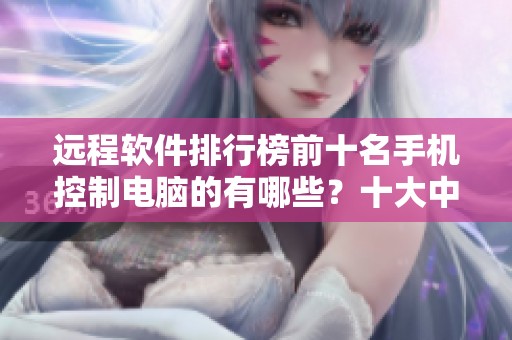 远程软件排行榜前十名手机控制电脑的有哪些？十大中哪些更好用一些呢