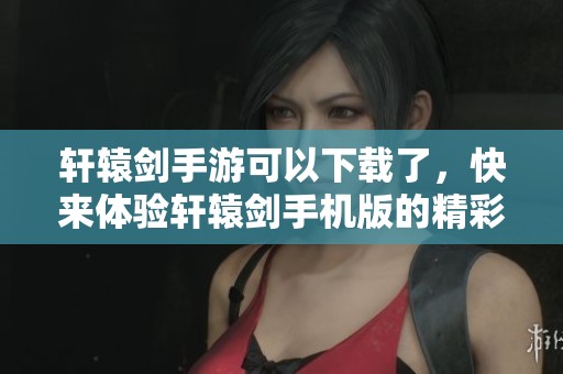 轩辕剑手游可以下载了，快来体验轩辕剑手机版的精彩内容吧！