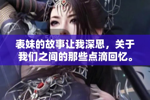表妹的故事让我深思，关于我们之间的那些点滴回忆。
