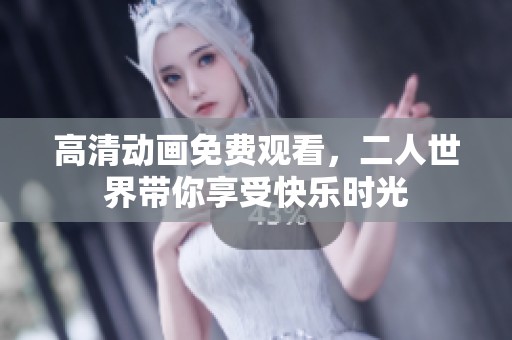 高清动画免费观看，二人世界带你享受快乐时光