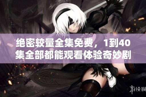 绝密较量全集免费，1到40集全部都能观看体验奇妙剧情