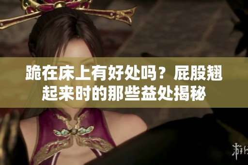 跪在床上有好处吗？屁股翘起来时的那些益处揭秘