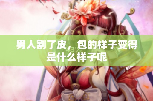男人割了皮，包的样子变得是什么样子呢