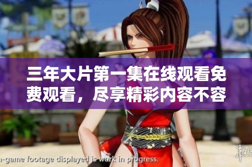 三年大片第一集在线观看免费观看，尽享精彩内容不容错过