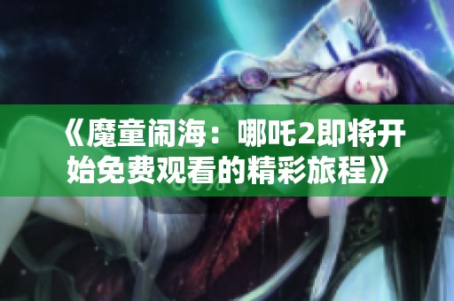 《魔童闹海：哪吒2即将开始免费观看的精彩旅程》