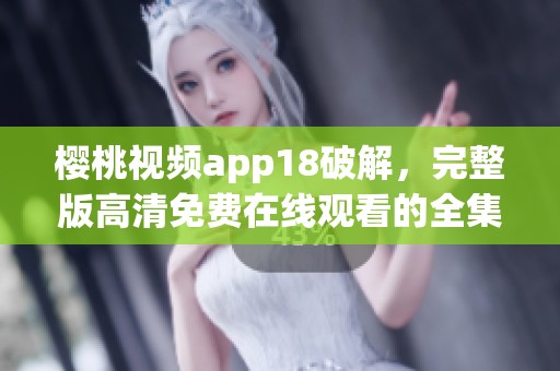 樱桃视频app18破解，完整版高清免费在线观看的全集大陆剧推荐
