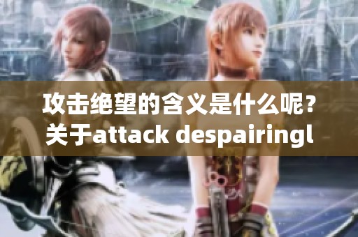 攻击绝望的含义是什么呢？关于attack despairingly这个短语我们可以如何理解？