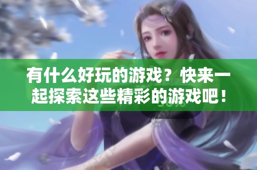 有什么好玩的游戏？快来一起探索这些精彩的游戏吧！