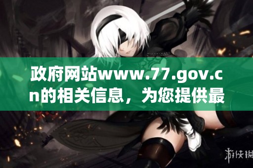 政府网站www.77.gov.cn的相关信息，为您提供最新动态与服务指南