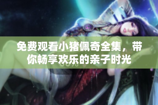 免费观看小猪佩奇全集，带你畅享欢乐的亲子时光
