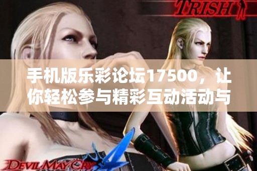 手机版乐彩论坛17500，让你轻松参与精彩互动活动与投注体验