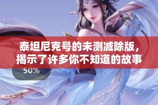 泰坦尼克号的未测减除版，揭示了许多你不知道的故事与细节