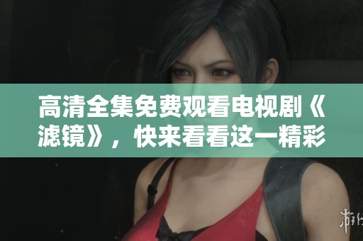 高清全集免费观看电视剧《滤镜》，快来看看这一精彩内容！