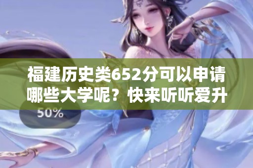 福建历史类652分可以申请哪些大学呢？快来听听爱升学网的建议！