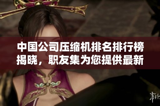 中国公司压缩机排名排行榜揭晓，职友集为您提供最新信息