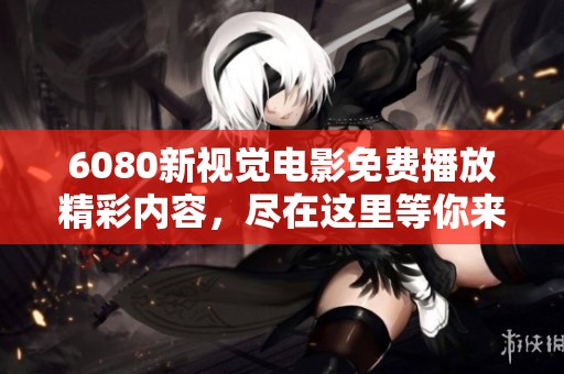 6080新视觉电影免费播放精彩内容，尽在这里等你来观看！