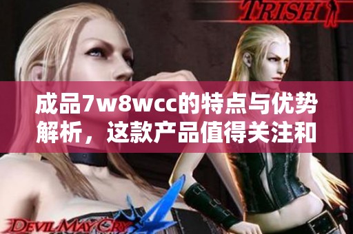成品7w8wcc的特点与优势解析，这款产品值得关注和选择！