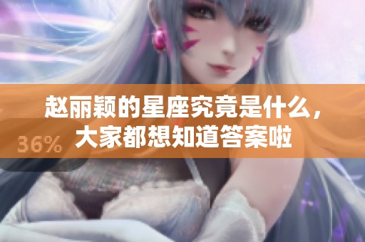 赵丽颖的星座究竟是什么，大家都想知道答案啦