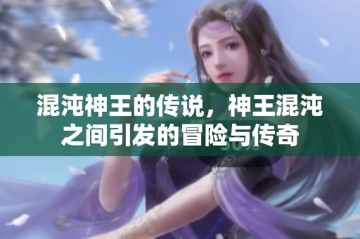 混沌神王的传说，神王混沌之间引发的冒险与传奇