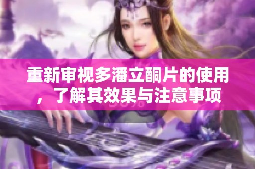 重新审视多潘立酮片的使用，了解其效果与注意事项