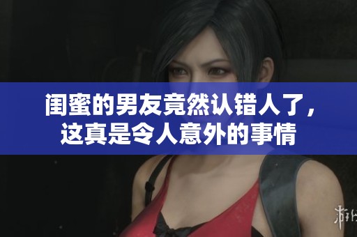 闺蜜的男友竟然认错人了，这真是令人意外的事情