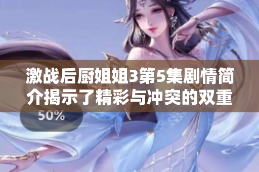激战后厨姐姐3第5集剧情简介揭示了精彩与冲突的双重体验