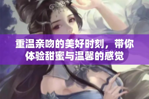 重温亲吻的美好时刻，带你体验甜蜜与温馨的感觉