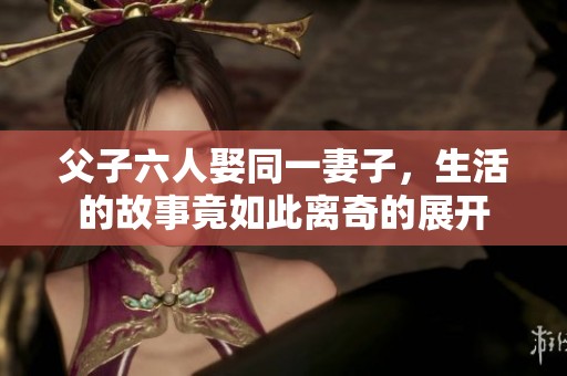 父子六人娶同一妻子，生活的故事竟如此离奇的展开