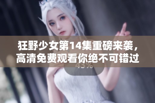 狂野少女第14集重磅来袭，高清免费观看你绝不可错过！