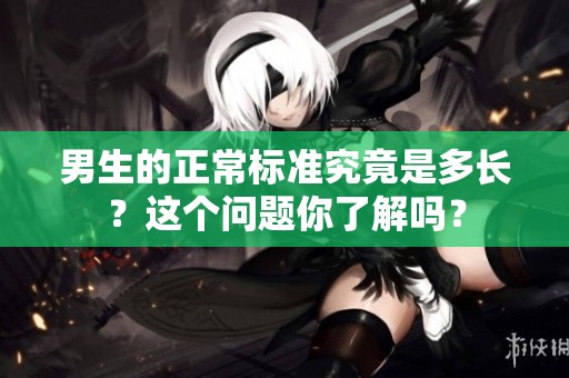 男生的正常标准究竟是多长？这个问题你了解吗？