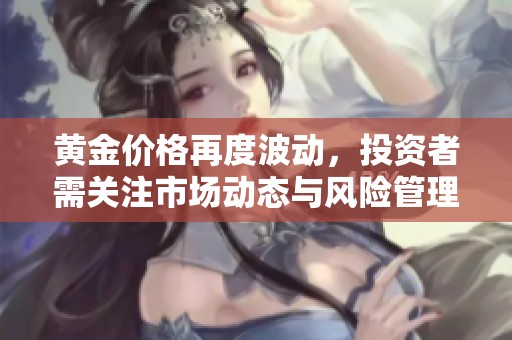 黄金价格再度波动，投资者需关注市场动态与风险管理