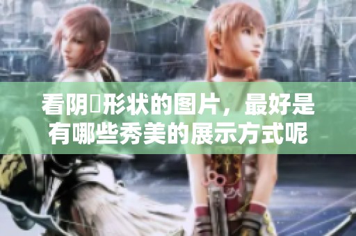 看阴脣形状的图片，最好是有哪些秀美的展示方式呢