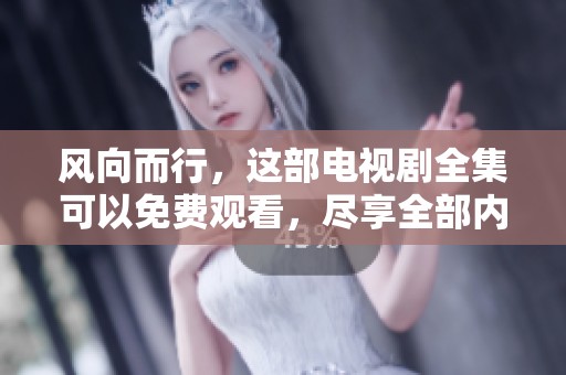 风向而行，这部电视剧全集可以免费观看，尽享全部内容免费体验