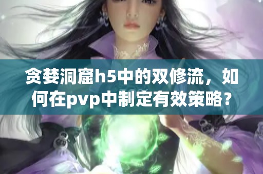 贪婪洞窟h5中的双修流，如何在pvp中制定有效策略？