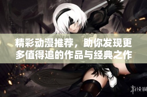精彩动漫推荐，助你发现更多值得追的作品与经典之作