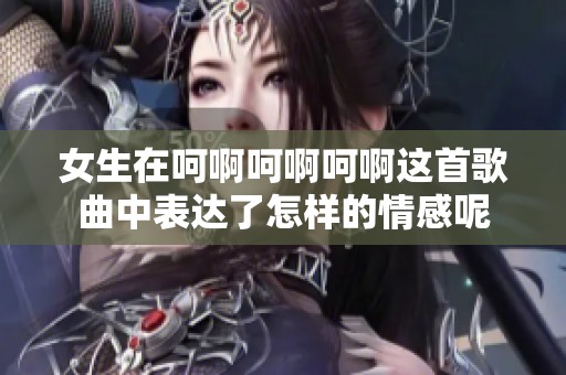 女生在呵啊呵啊呵啊这首歌曲中表达了怎样的情感呢