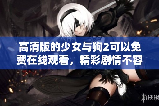 高清版的少女与狗2可以免费在线观看，精彩剧情不容错过！