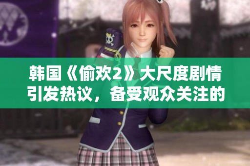 韩国《偷欢2》大尺度剧情引发热议，备受观众关注的新作品。