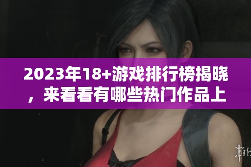 2023年18+游戏排行榜揭晓，来看看有哪些热门作品上榜！