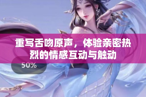 重写舌吻原声，体验亲密热烈的情感互动与触动